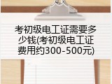考初级电工证需要多少钱(考初级电工证费用约300-500元)
