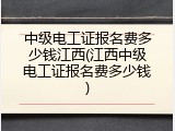 中级电工证报名费多少钱江西(江西中级电工证报名费多少钱)