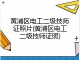 黄浦区电工二级技师证照片(黄浦区电工二级技师证照)