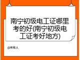 南宁初级电工证哪里考的好(南宁初级电工证考好地方)