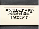 中级电工证报名费多少钱萍乡(中级电工证报名费萍乡)