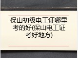 保山初级电工证哪里考的好(保山电工证考好地方)