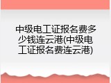 中级电工证报名费多少钱连云港(中级电工证报名费连云港)