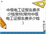 中级电工证报名费多少钱常州(常州中级电工证报名费多少钱)