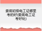 娄底初级电工证哪里考的好(娄底电工证考好处)