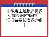 中级电工证报名费多少钱长治(中级电工证报名费长治多少钱)