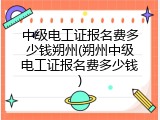 中级电工证报名费多少钱朔州(朔州中级电工证报名费多少钱)