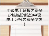 中级电工证报名费多少钱临汾(临汾中级电工证报名费多少钱)