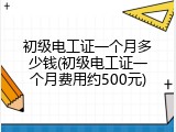 初级电工证一个月多少钱(初级电工证一个月费用约500元)