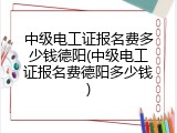 中级电工证报名费多少钱德阳(中级电工证报名费德阳多少钱)