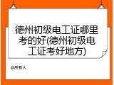 德州初级电工证哪里考的好(德州初级电工证考好地方)