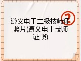 遵义电工二级技师证照片(遵义电工技师证照)