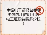 中级电工证报名费多少钱内江(内江中级电工证报名费多少钱)