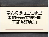 泰安初级电工证哪里考的好(泰安初级电工证考好地方)