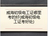 威海初级电工证哪里考的好(威海初级电工证考好处)