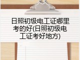 日照初级电工证哪里考的好(日照初级电工证考好地方)