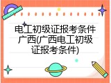 电工初级证报考条件广西(广西电工初级证报考条件)