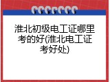 淮北初级电工证哪里考的好(淮北电工证考好处)