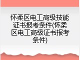 怀柔区电工高级技能证书报考条件(怀柔区电工高级证书报考条件)