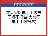 在大兴区电工中级技工哪里报名(大兴区电工中级报名)