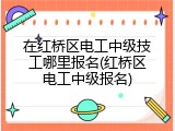 在红桥区电工中级技工哪里报名(红桥区电工中级报名)