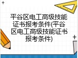平谷区电工高级技能证书报考条件(平谷区电工高级技能证书报考条件)