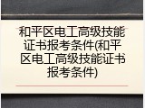和平区电工高级技能证书报考条件(和平区电工高级技能证书报考条件)