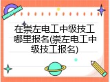 在崇左电工中级技工哪里报名(崇左电工中级技工报名)