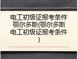 电工初级证报考条件鄂尔多斯(鄂尔多斯电工初级证报考条件)