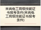 来宾电工高级技能证书报考条件(来宾电工高级技能证书报考条件)