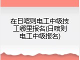 在日喀则电工中级技工哪里报名(日喀则电工中级报名)
