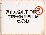 通化初级电工证哪里考的好(通化电工证考好处)