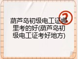 葫芦岛初级电工证哪里考的好(葫芦岛初级电工证考好地方)