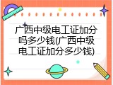 广西中级电工证加分吗多少钱(广西中级电工证加分多少钱)