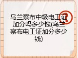 乌兰察布中级电工证加分吗多少钱(乌兰察布电工证加分多少钱)