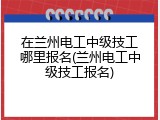 在兰州电工中级技工哪里报名(兰州电工中级技工报名)