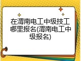 在渭南电工中级技工哪里报名(渭南电工中级报名)