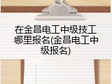 在金昌电工中级技工哪里报名(金昌电工中级报名)