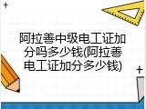 阿拉善中级电工证加分吗多少钱(阿拉善电工证加分多少钱)