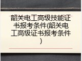 韶关电工高级技能证书报考条件(韶关电工高级证书报考条件)