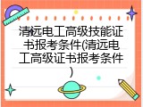 清远电工高级技能证书报考条件(清远电工高级证书报考条件)