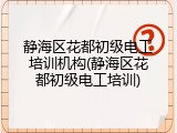 静海区花都初级电工培训机构(静海区花都初级电工培训)