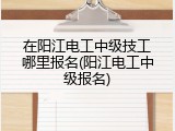 在阳江电工中级技工哪里报名(阳江电工中级报名)