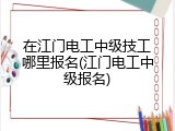 在江门电工中级技工哪里报名(江门电工中级报名)
