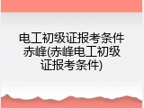 电工初级证报考条件赤峰(赤峰电工初级证报考条件)