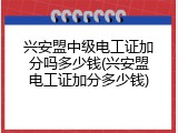 兴安盟中级电工证加分吗多少钱(兴安盟电工证加分多少钱)