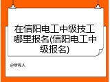 在信阳电工中级技工哪里报名(信阳电工中级报名)