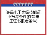 许昌电工高级技能证书报考条件(许昌电工证书报考条件)