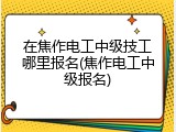在焦作电工中级技工哪里报名(焦作电工中级报名)