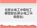 在新乡电工中级技工哪里报名(新乡电工中级报名)